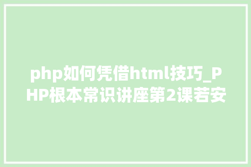 php如何凭借html技巧_PHP根本常识讲座第2课若安在HTML页面中嵌入PHP代码