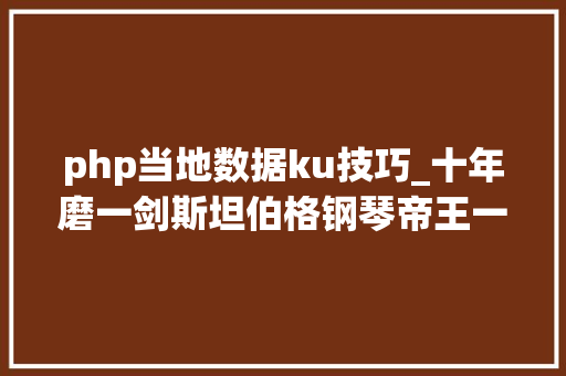 php当地数据ku技巧_十年磨一剑斯坦伯格钢琴帝王一号系列KU280