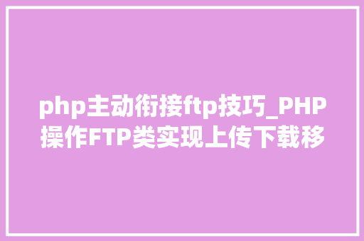 php主动衔接ftp技巧_PHP操作FTP类实现上传下载移动创建的方法