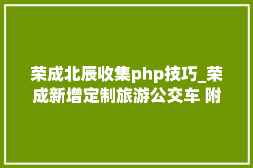 荣成北辰收集php技巧_荣成新增定制旅游公交车 附行车路线及站点 荣成北辰收集php技巧_荣成新增定制旅游公交车 附行车路线及站点 网站建设