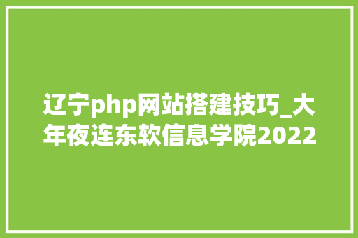 辽宁php网站搭建技巧_大年夜连东软信息学院2022年专升本招生简章