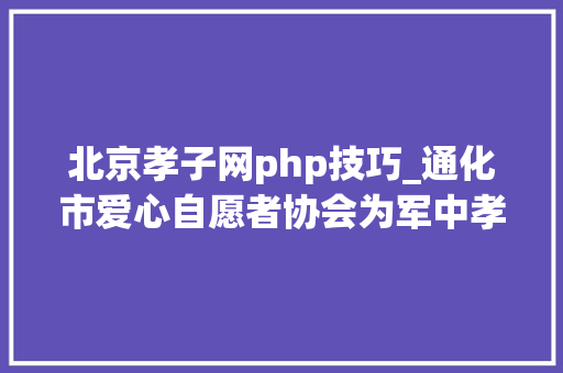 北京孝子网php技巧_通化市爱心自愿者协会为军中孝子李久龙提议爱心募捐