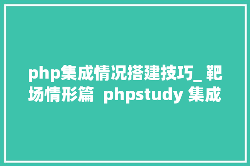 php集成情况搭建技巧_ 靶场情形篇  phpstudy 集成情形安装教程特别具体