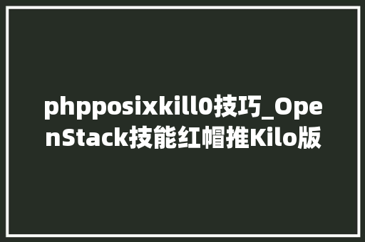 phpposixkill0技巧_OpenStack技能红帽推Kilo版全新平台 phpposixkill0技巧_OpenStack技能红帽推Kilo版全新平台 网站建设