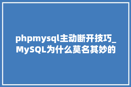 phpmysql主动断开技巧_MySQL为什么莫名其妙的断开连接以及解决筹划