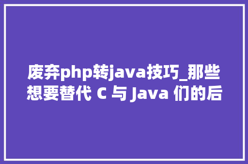 废弃php转java技巧_那些想要替代 C 与 Java 们的后浪如今混得怎么样