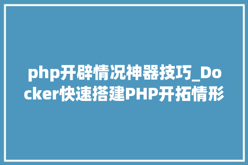 php开辟情况神器技巧_Docker快速搭建PHP开拓情形具体教程