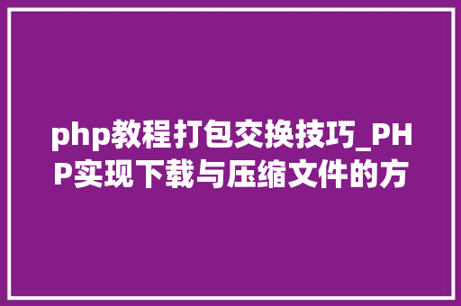 php教程打包交换技巧_PHP实现下载与压缩文件的方法的封装与整理