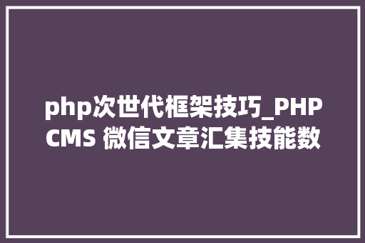 php次世代框架技巧_PHPCMS 微信文章汇集技能数字化世代的资讯探险之旅