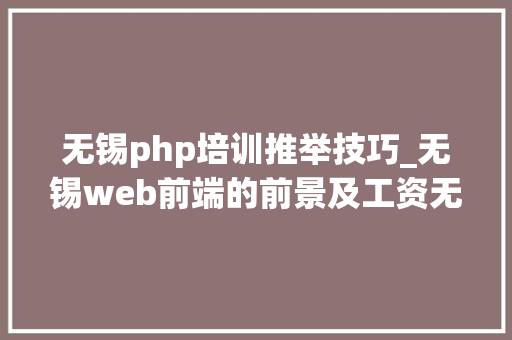 无锡php培训推举技巧_无锡web前端的前景及工资无锡htmlcss入门培训