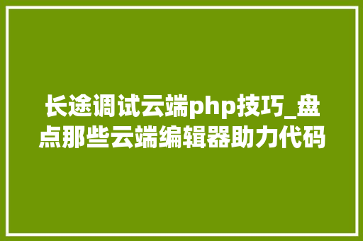 长途调试云端php技巧_盘点那些云端编辑器助力代码开拓
