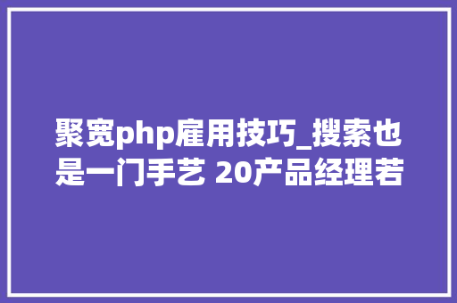 聚宽php雇用技巧_搜索也是一门手艺 20产品经理若何快速找各类资料