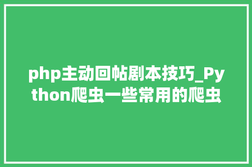 php主动回帖剧本技巧_Python爬虫一些常用的爬虫技巧总结