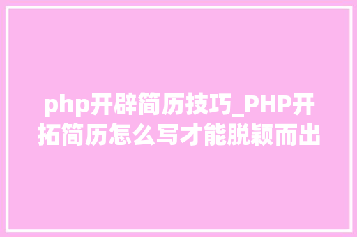 php开辟简历技巧_PHP开拓简历怎么写才能脱颖而出