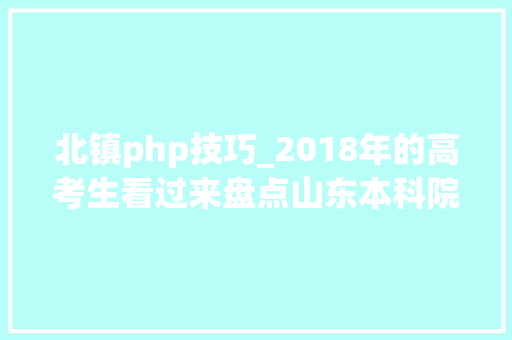 北镇php技巧_2018年的高考生看过来盘点山东本科院校的前世今生
