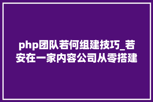 php团队若何组建技巧_若安在一家内容公司从零搭建起一支技能团队