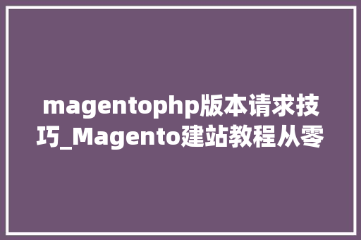 magentophp版本请求技巧_Magento建站教程从零开始打造你的电商网站上