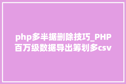 php多半据删除技巧_PHP百万级数据导出筹划多csv文件压缩实例讲解