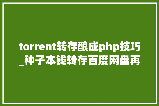 torrent转存酿成php技巧_种子本钱转存百度网盘再也不怕片子分享链接被调和啦