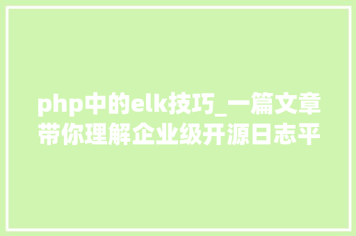 php中的elk技巧_一篇文章带你理解企业级开源日志平台ELK的架构和搭建