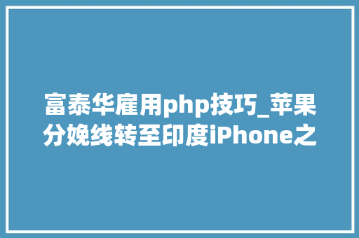 富泰华雇用php技巧_苹果分娩线转至印度iPhone之城郑州会有哪些变革
