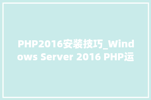 PHP2016安装技巧_Windows Server 2016 PHP运行情形安装设备