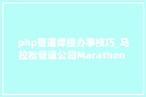 php管道焊接办事技巧_马拉松管道公司Marathon Pipe Line LLC一输油管道环焊缝失落效破裂