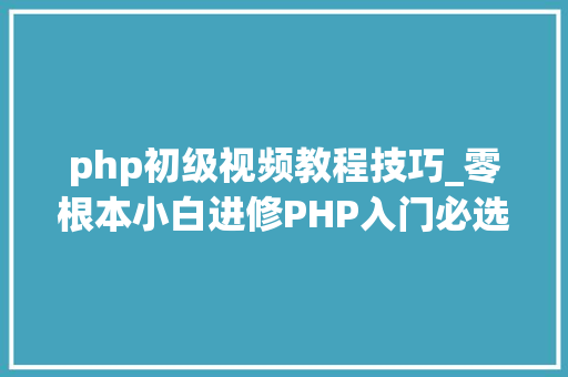 php初级视频教程技巧_零根本小白进修PHP入门必选套餐PHP根本经典视频教程和大年夜纲