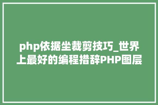 php依据坐裁剪技巧_世界上最好的编程措辞PHP图层裁剪做事搭建详解