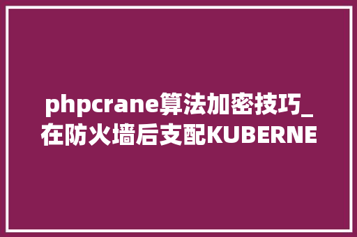 phpcrane算法加密技巧_在防火墙后支配KUBERNETES的技能