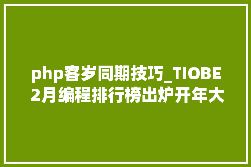 php客岁同期技巧_TIOBE 2月编程排行榜出炉开年大年夜吉它果真崛起了