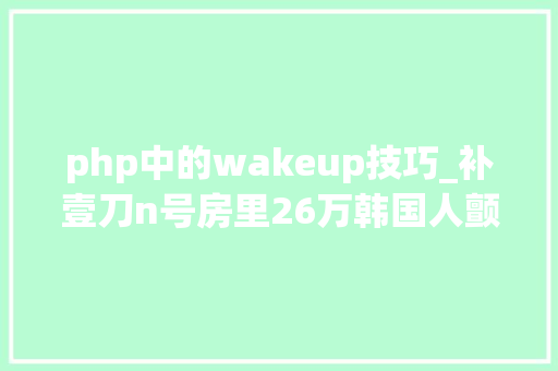 php中的wakeup技巧_补壹刀n号房里26万韩国人颤抖200万人年夜怒5000万人蒙羞