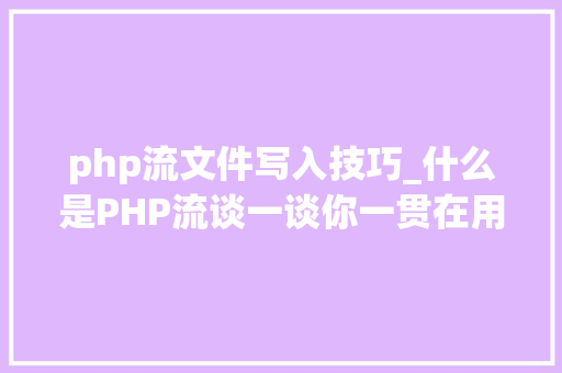php流文件写入技巧_什么是PHP流谈一谈你一贯在用却被你忽视的流