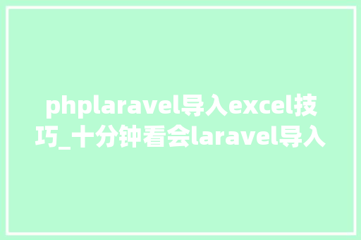 phplaravel导入excel技巧_十分钟看会laravel导入导出功能就这么简单