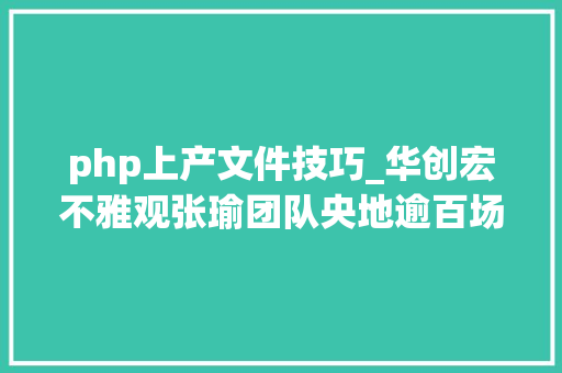 php上产文件技巧_华创宏不雅观张瑜团队央地逾百场调研都关注什么大年夜兴查询访问研究之风跟踪系列一