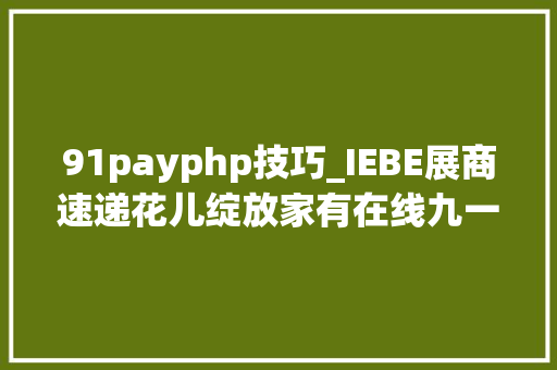 91payphp技巧_IEBE展商速递花儿绽放家有在线九一付智齿科技等将闪亮登场2016 IEBE