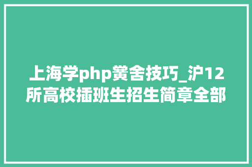 上海学php黉舍技巧_沪12所高校插班生招生简章全部公布大年夜一学生明起可报名