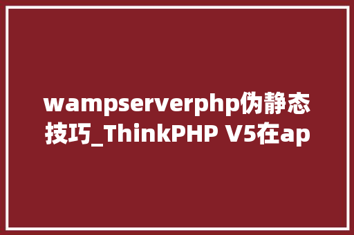 wampserverphp伪静态技巧_ThinkPHP V5在apachenginxiis下的安装过程解决伪静态缺点
