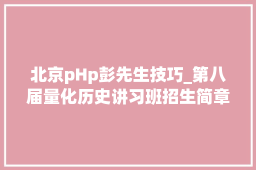 北京pHp彭先生技巧_第八届量化历史讲习班招生简章