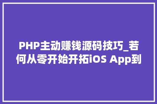 PHP主动赚钱源码技巧_若何从零开始开拓iOS App到上架赚钱附完整源码