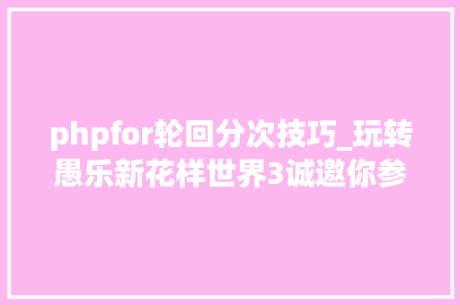 phpfor轮回分次技巧_玩转愚乐新花样世界3诚邀你参愚 phpfor轮回分次技巧_玩转愚乐新花样世界3诚邀你参愚 网站推广