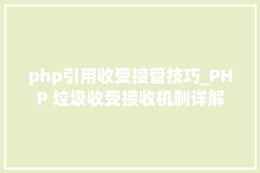 php引用收受接管技巧_PHP 垃圾收受接收机制详解