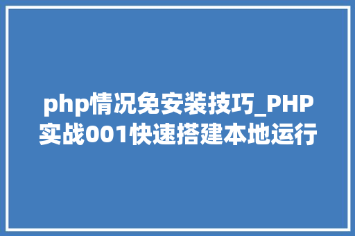 php情况免安装技巧_PHP实战001快速搭建本地运行情形绿色免安装