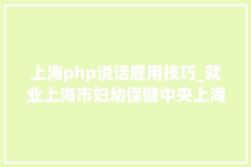 上海php说话雇用技巧_就业上海市妇幼保健中央上海市卫生健康统计中央招聘工作人员刻期起报名 上海php说话雇用技巧_就业上海市妇幼保健中央上海市卫生健康统计中央招聘工作人员刻期起报名 网站建设
