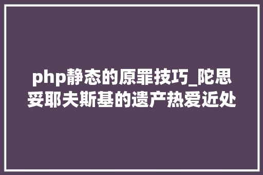 php静态的原罪技巧_陀思妥耶夫斯基的遗产热爱近处的人照样想象远方的人