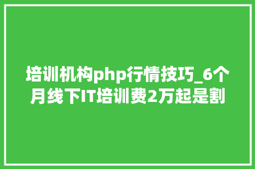 培训机构php行情技巧_6个月线下IT培训费2万起是割韭菜照样行情根源照样就业赚得多