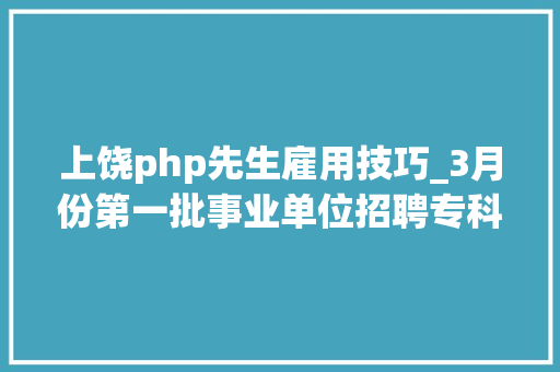 上饶php先生雇用技巧_3月份第一批事业单位招聘专科可报编制待遇31