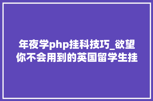 年夜学php挂科技巧_欲望你不会用到的英国留学生挂科后攻略
