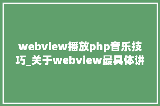 webview播放php音乐技巧_关于webview最具体讲解包含 h5 和android 交互