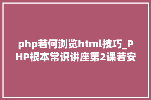php若何浏览html技巧_PHP根本常识讲座第2课若安在HTML页面中嵌入PHP代码